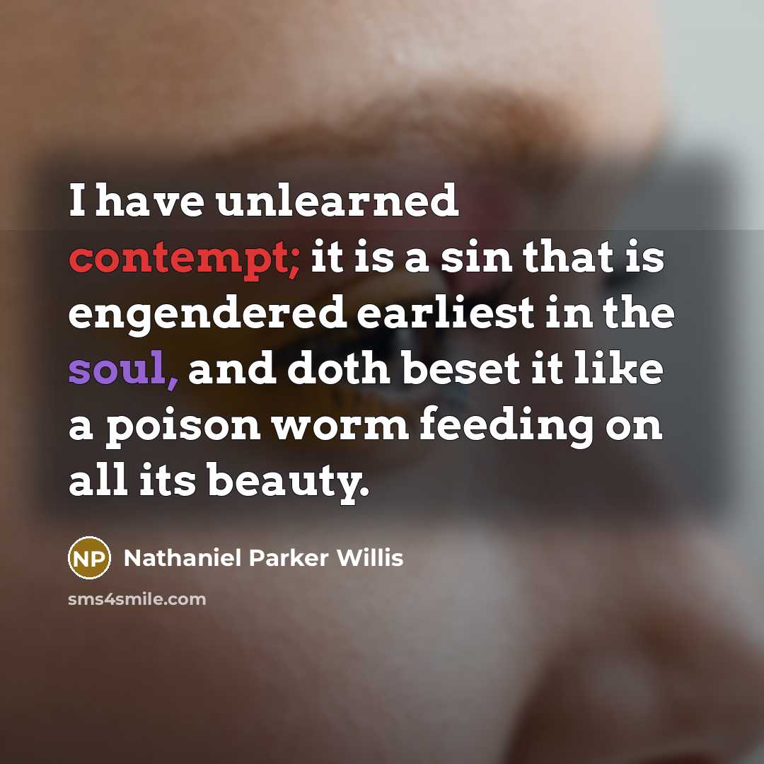 “I have unlearned contempt; it is a sin that is engendered earliest in the soul, and doth beset it like a poison worm feeding on all its beauty.” quote by Nathaniel Parker Willis