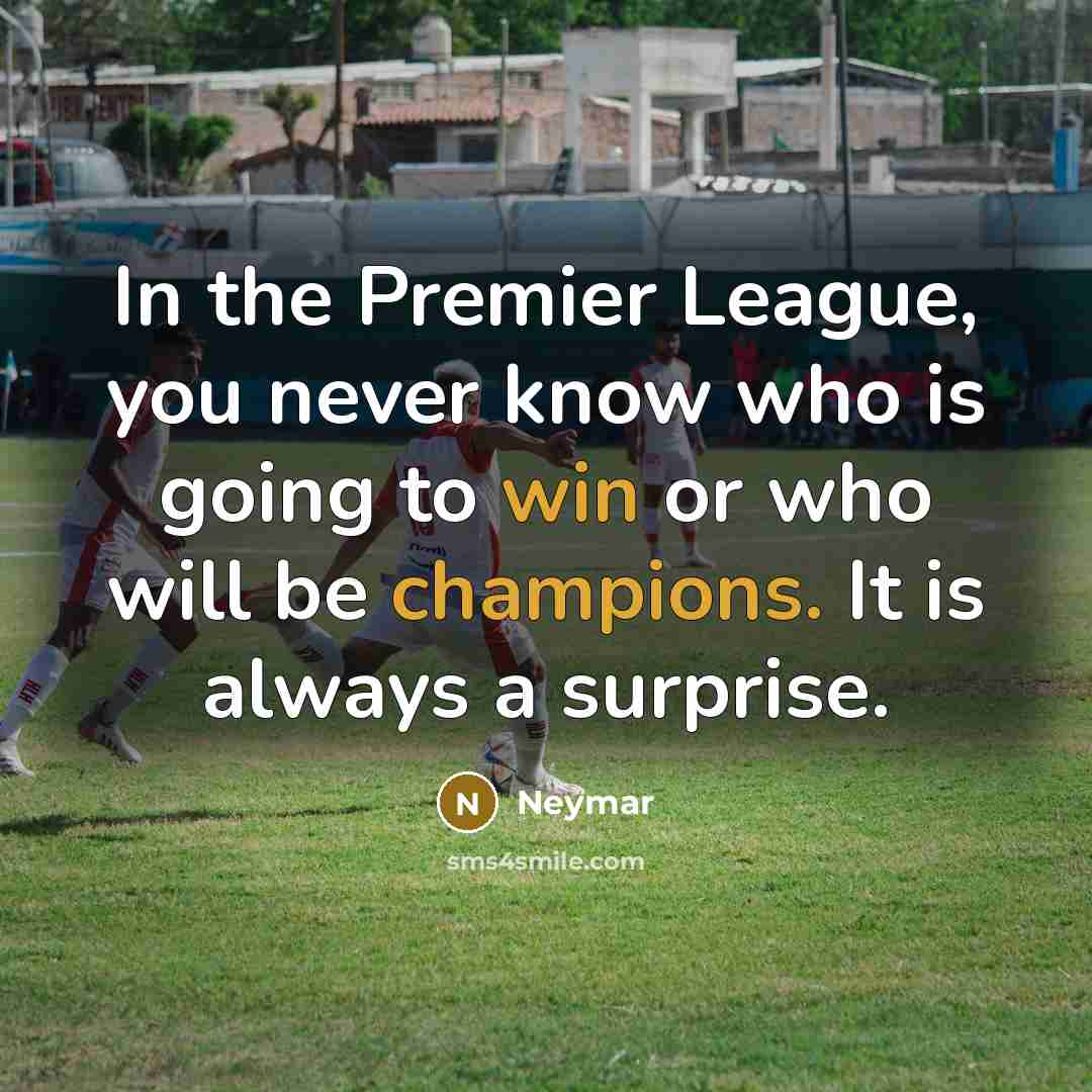 “In the Premier League, you never know who is going to win or who will be champions. It is always a surprise.” quote by Neymar