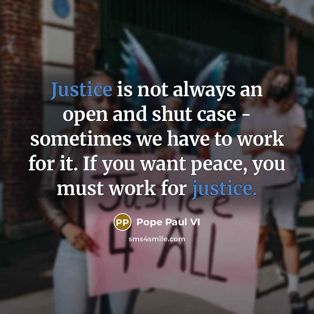 “Justice is not always an open and shut case - sometimes we have to work for it. If you want peace, you must work for justice.” quote by Pope Paul VI