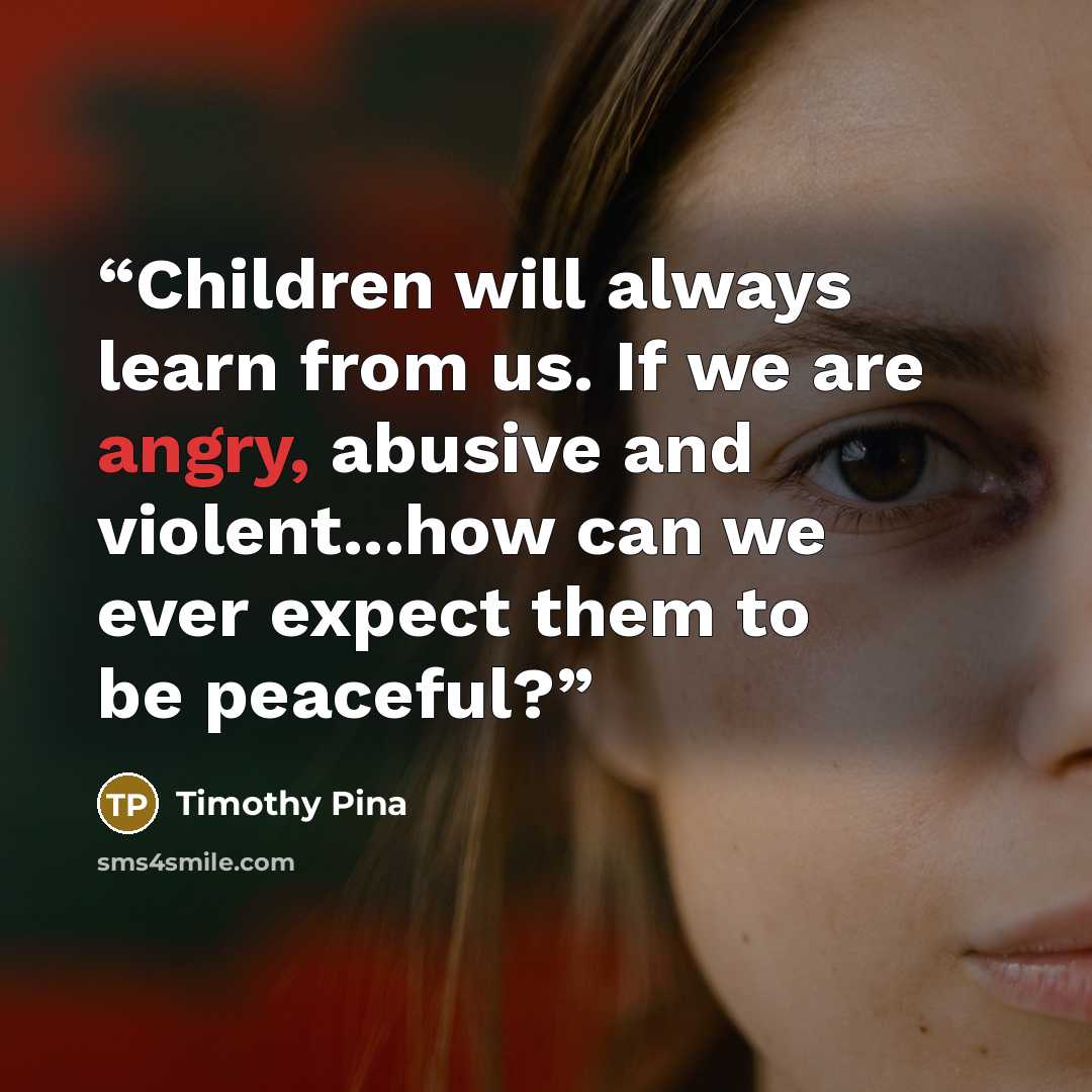“Children will always learn from us. If we are angry, abusive and violent...how can we ever expect them to be peaceful?” quote by Timothy Pina