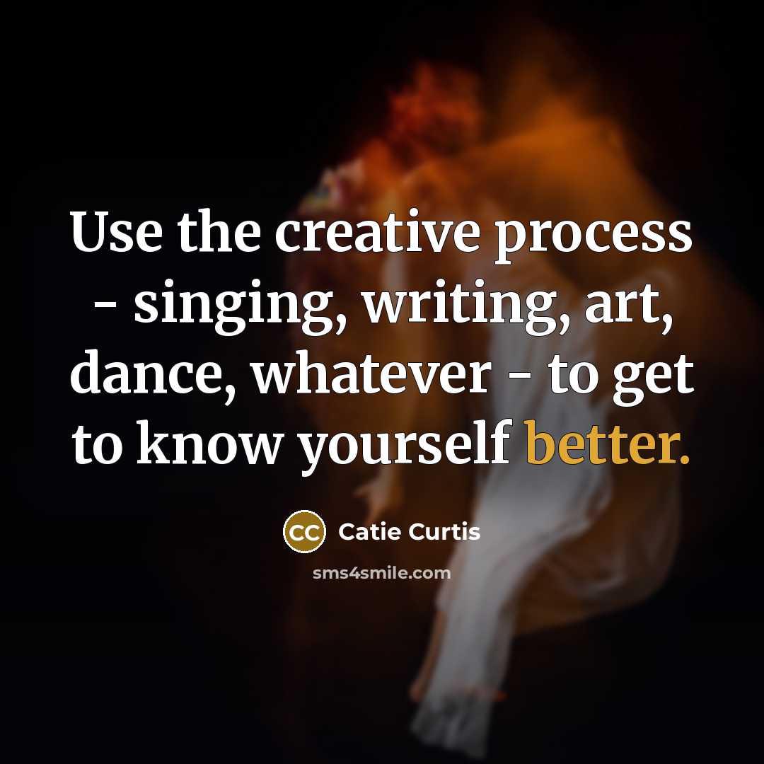 “Use the creative process - singing, writing, art, dance, whatever - to get to know yourself better.” quote by Catie Curtis
