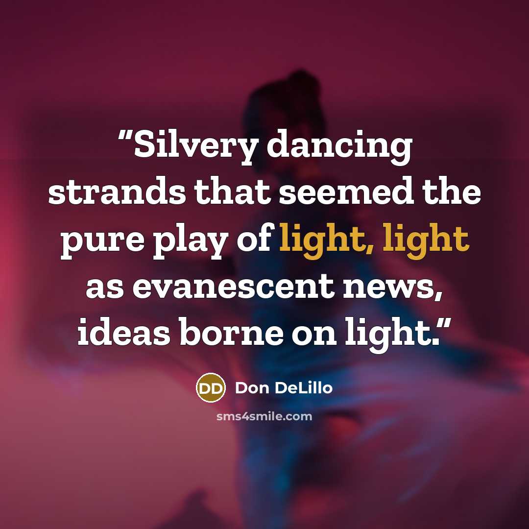 “Silvery dancing strands that seemed the pure play of light, light as evanescent news, ideas borne on light.” quote by Don DeLillo