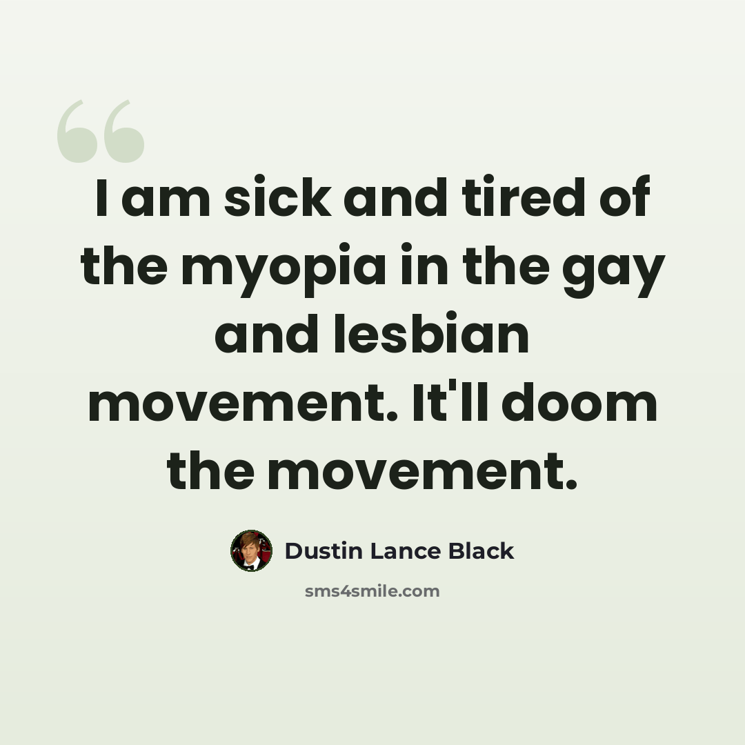 “I am sick and tired of the myopia in the gay and lesbian movement. It'll doom the movement.” quote by Dustin Lance Black