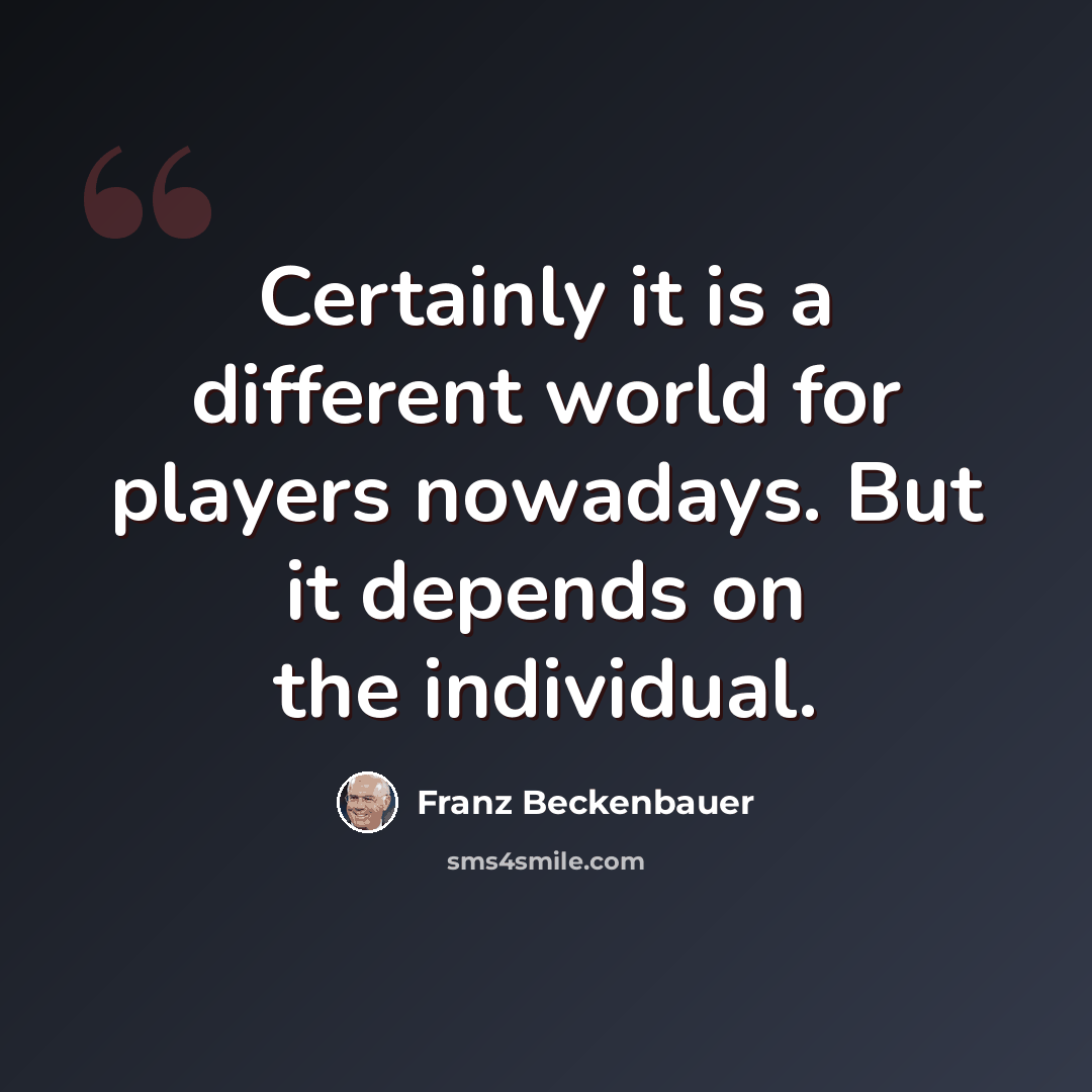 “Certainly it is a different world for players nowadays. But it depends on the individual.” quote by Franz Beckenbauer