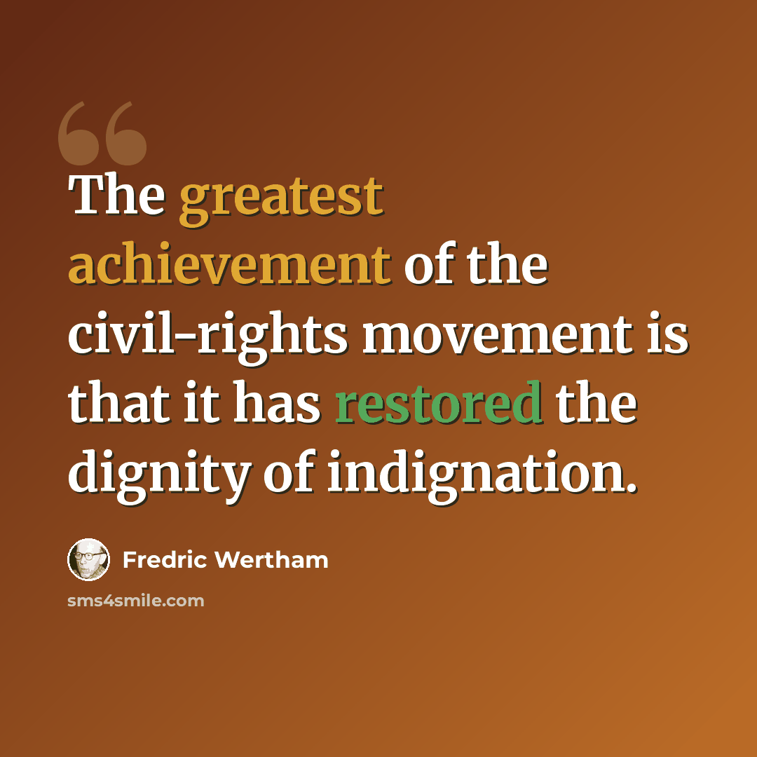 “The greatest achievement of the civil-rights movement is that it has restored the dignity of indignation.” quote by Fredric Wertham