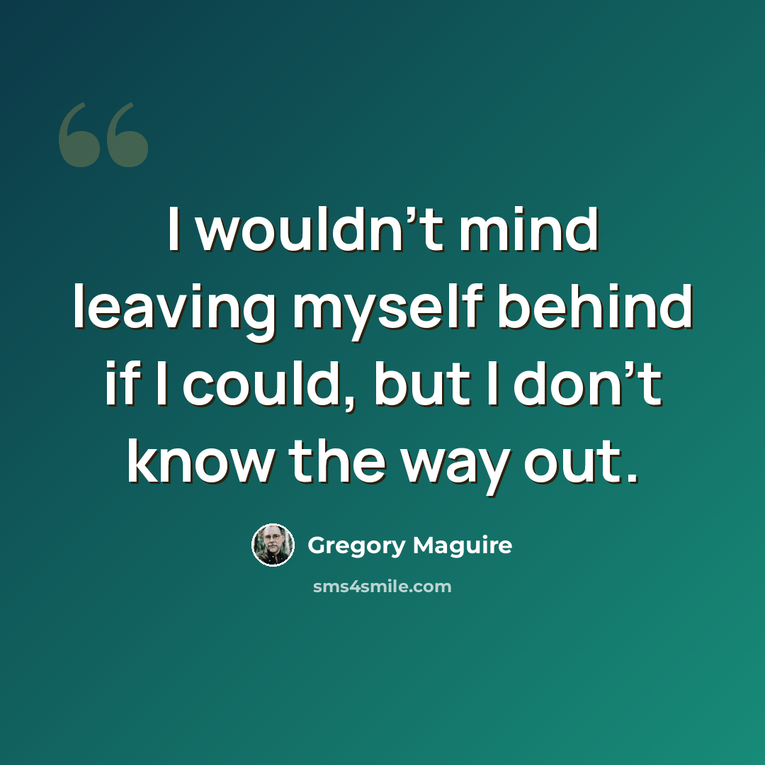 “I wouldn't mind leaving myself behind if I could, but I don't know the way out.” quote by Gregory Maguire