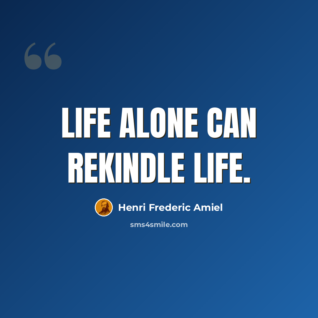 “Life alone can rekindle life.” quote by Henri Frederic Amiel
