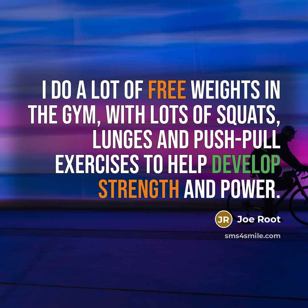 “I do a lot of free weights in the gym, with lots of squats, lunges and push-pull exercises to help develop strength and power.” quote by Joe Root