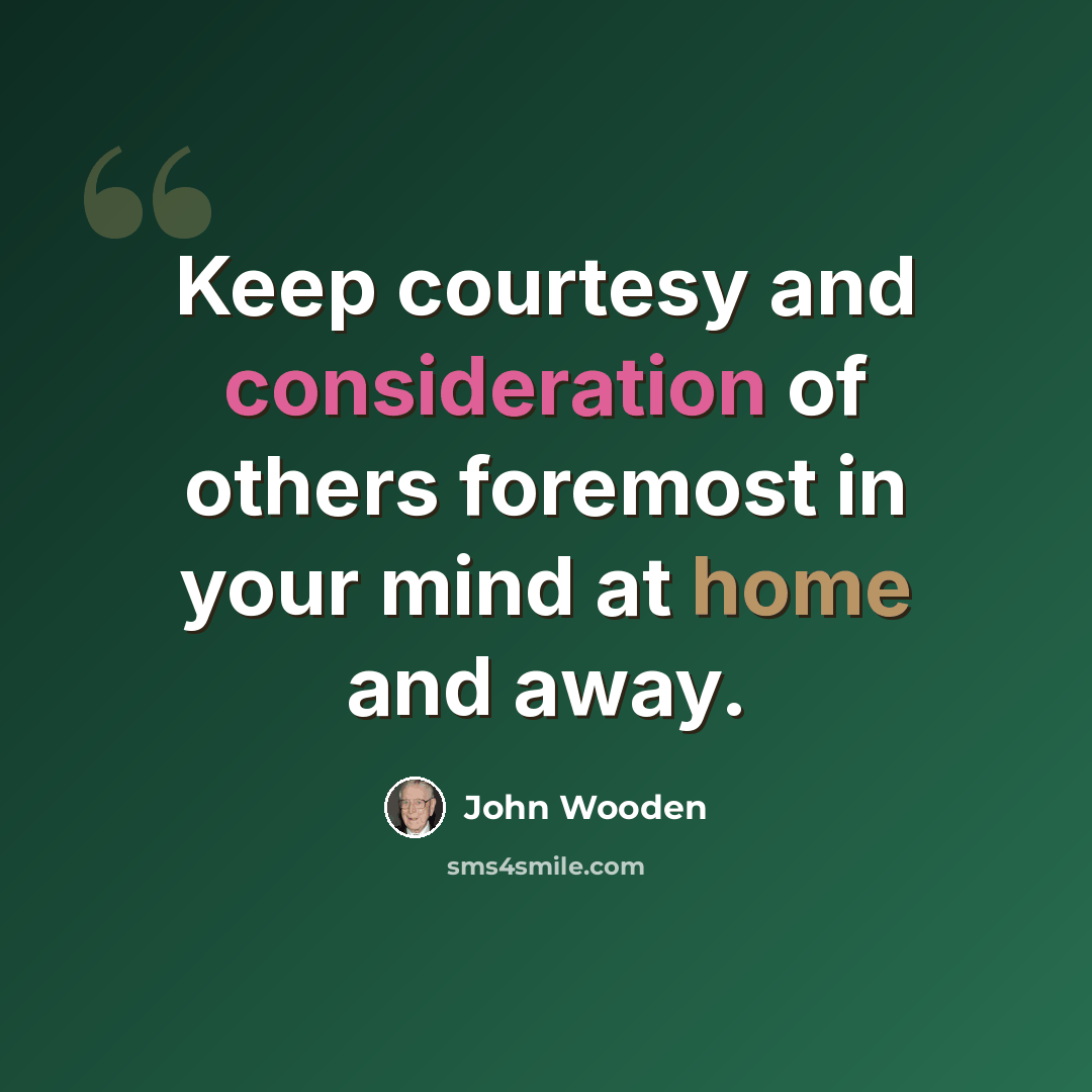 “Keep courtesy and consideration of others foremost in your mind at home and away.” quote by John Wooden