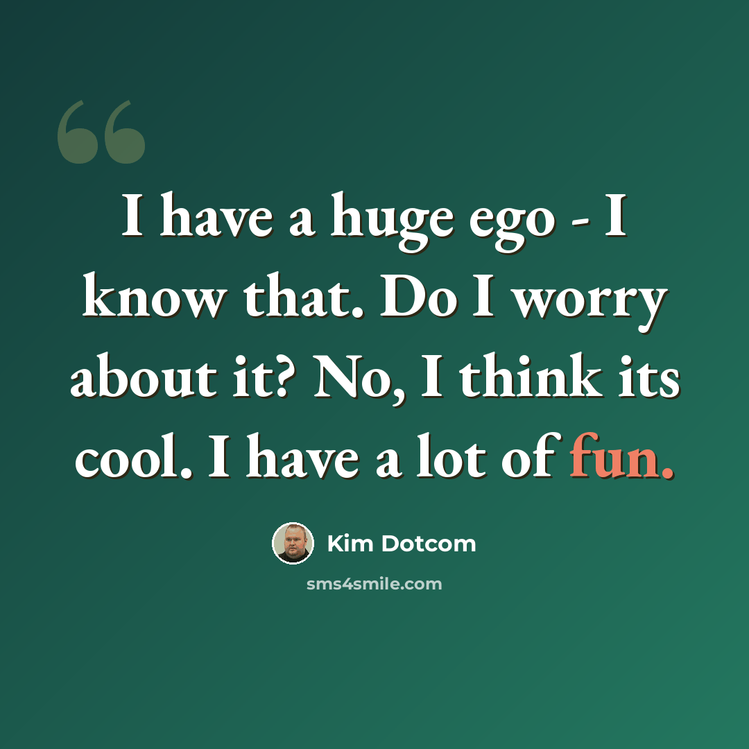 “I have a huge ego - I know that. Do I worry about it? No, I think its cool. I have a lot of fun.” quote by Kim Dotcom