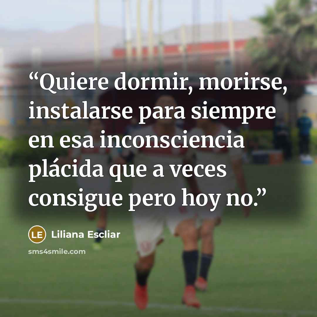 “Quiere dormir, morirse, instalarse para siempre en esa inconsciencia plácida que a veces consigue pero hoy no.” quote by Liliana Escliar