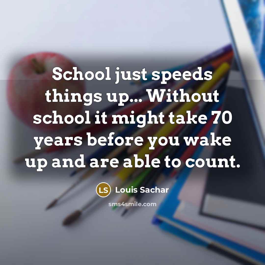 “School just speeds things up... Without school it might take 70 years before you wake up and are able to count.” quote by Louis Sachar