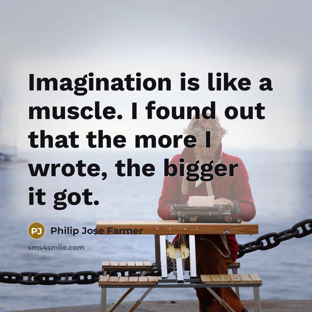 “Imagination is like a muscle. I found out that the more I wrote, the bigger it got.” quote by Philip Jose Farmer