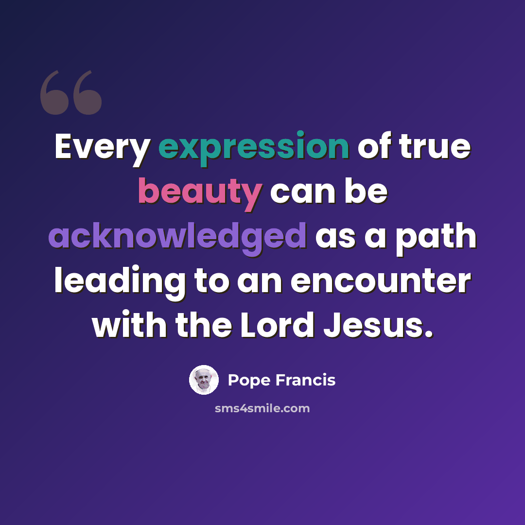 “Every expression of true beauty can be acknowledged as a path leading to an encounter with the Lord Jesus.” quote by Pope Francis