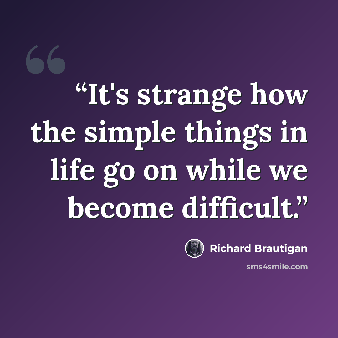 “It's strange how the simple things in life go on while we become difficult.” quote by Richard Brautigan