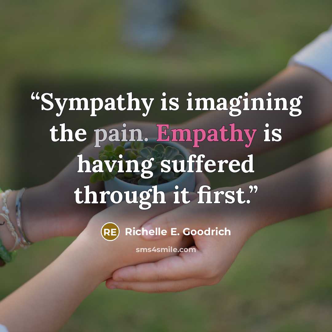 “Sympathy is imagining the pain. Empathy is having suffered through it first.” quote by Richelle E. Goodrich