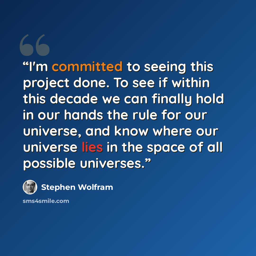 “I'm committed to seeing this project done. To see if within this decade we can finally hold in our hands the rule for our universe, and know where our universe lies in the space of all possible universes.” quote by Stephen Wolfram