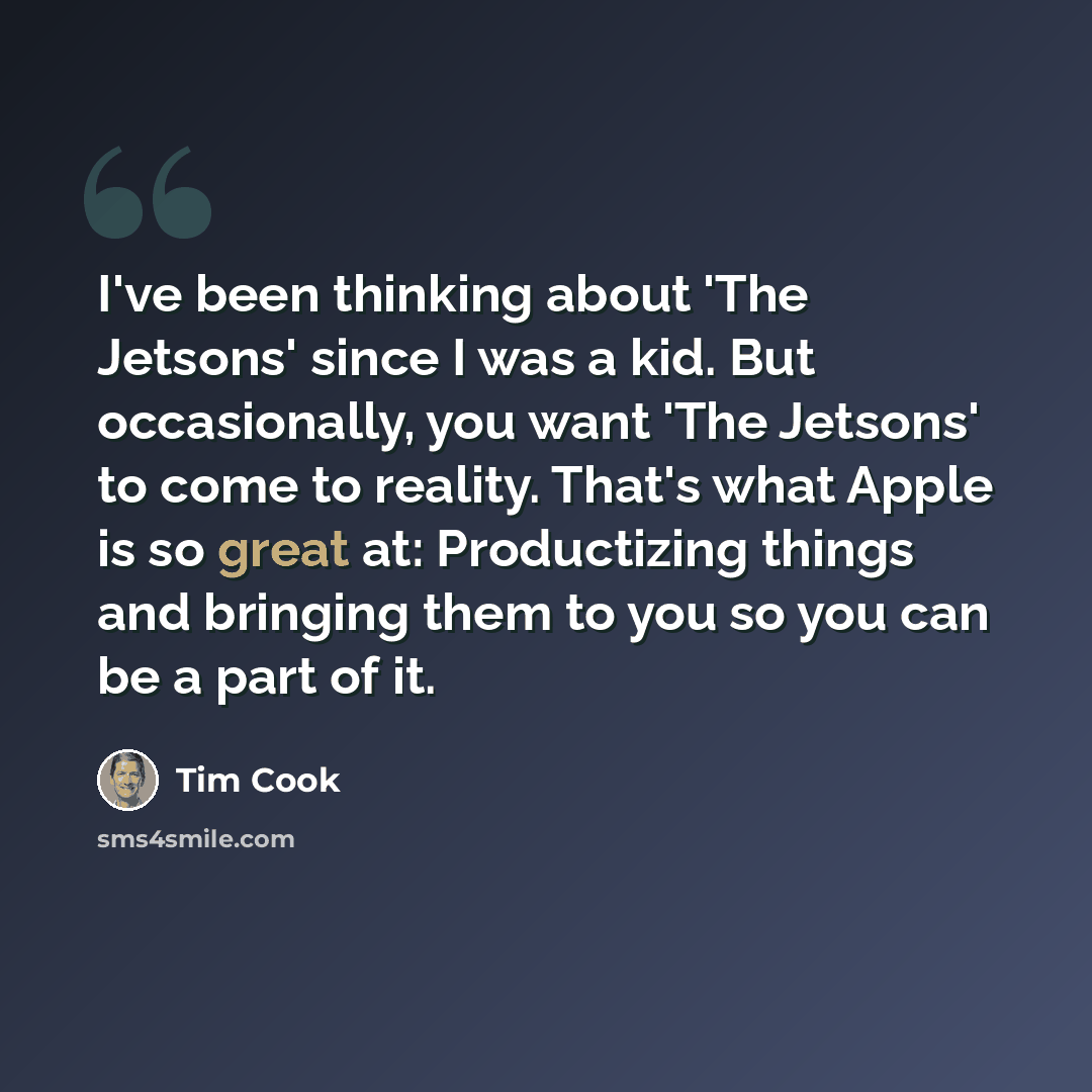 “I've been thinking about 'The Jetsons' since I was a kid. But occasionally, you want 'The Jetsons' to come to reality. That's what Apple is so great at: Productizing things and bringing them to you so you can be a part of it.” quote by Tim Cook