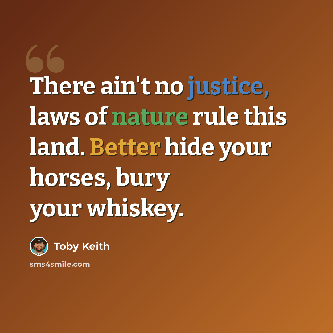“There ain't no justice, laws of nature rule this land. Better hide your horses, bury your whiskey.” quote by Toby Keith