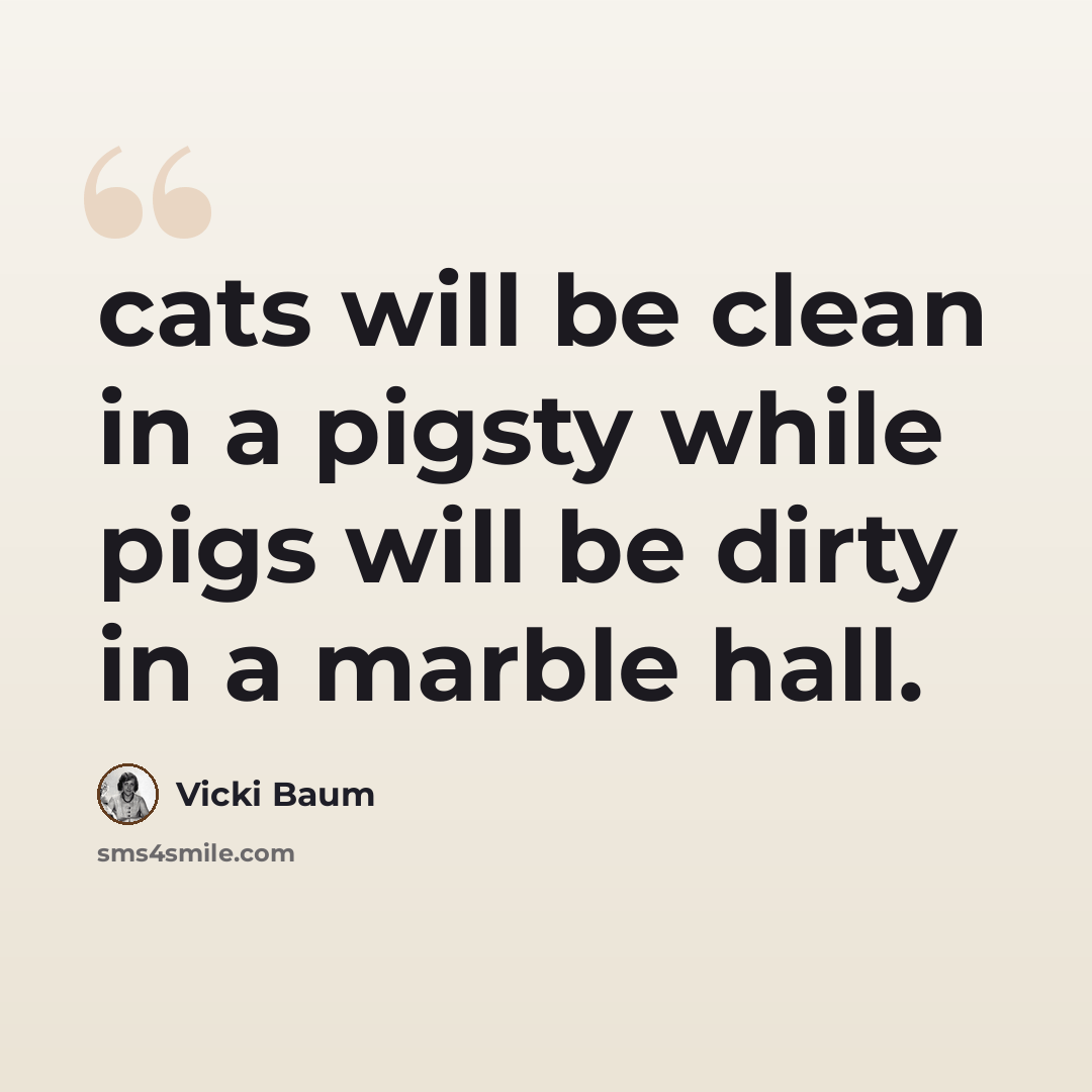 “cats will be clean in a pigsty while pigs will be dirty in a marble hall.” quote by Vicki Baum