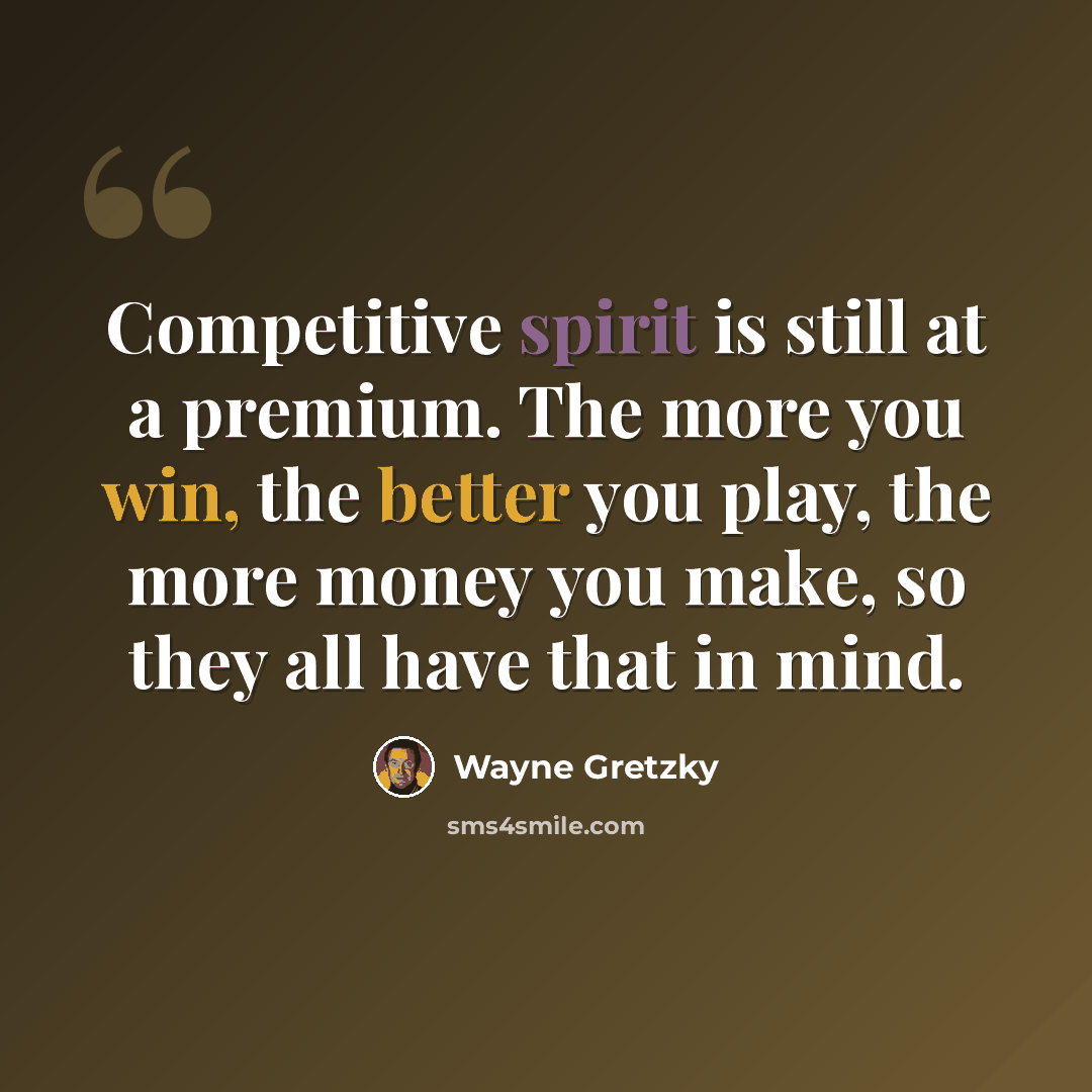 “Competitive spirit is still at a premium. The more you win, the better you play, the more money you make, so they all have that in mind.” quote by Wayne Gretzky