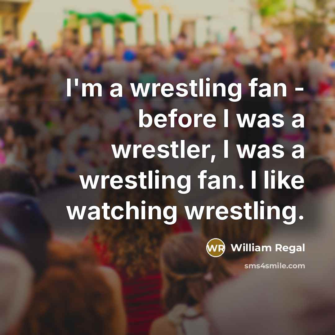 “I'm a wrestling fan - before I was a wrestler, I was a wrestling fan. I like watching wrestling.” quote by William Regal