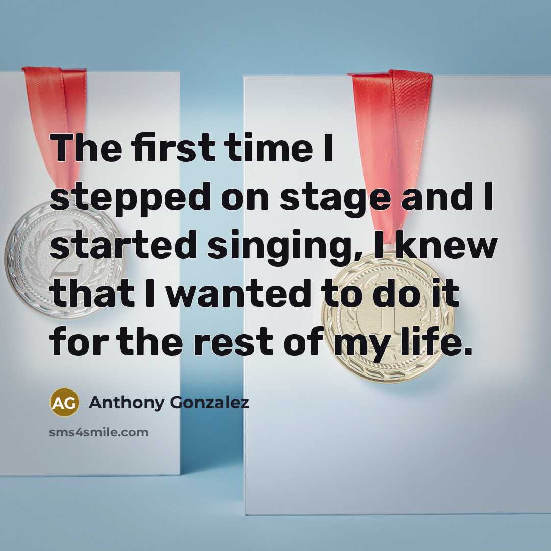 “The first time I stepped on stage and I started singing, I knew that I wanted to do it for the rest of my life.” quote by Anthony Gonzalez