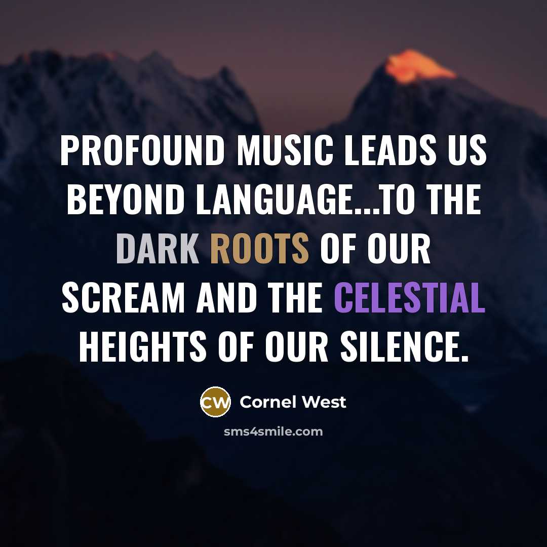 “Profound music leads us beyond language...to the dark roots of our scream and the celestial heights of our silence.” quote by Cornel West