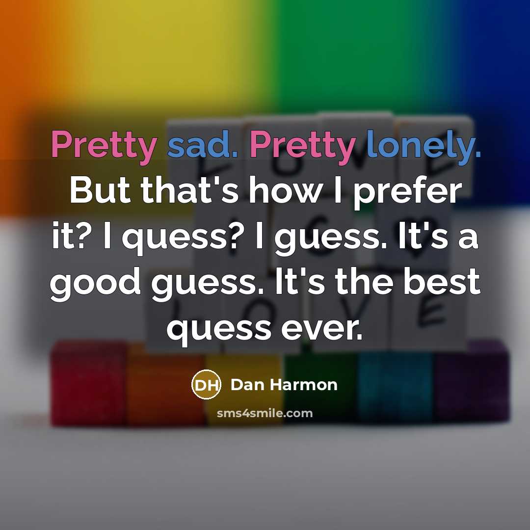 “Pretty sad. Pretty lonely. But that's how I prefer it? I quess? I guess. It's a good guess. It's the best quess ever.” quote by Dan Harmon