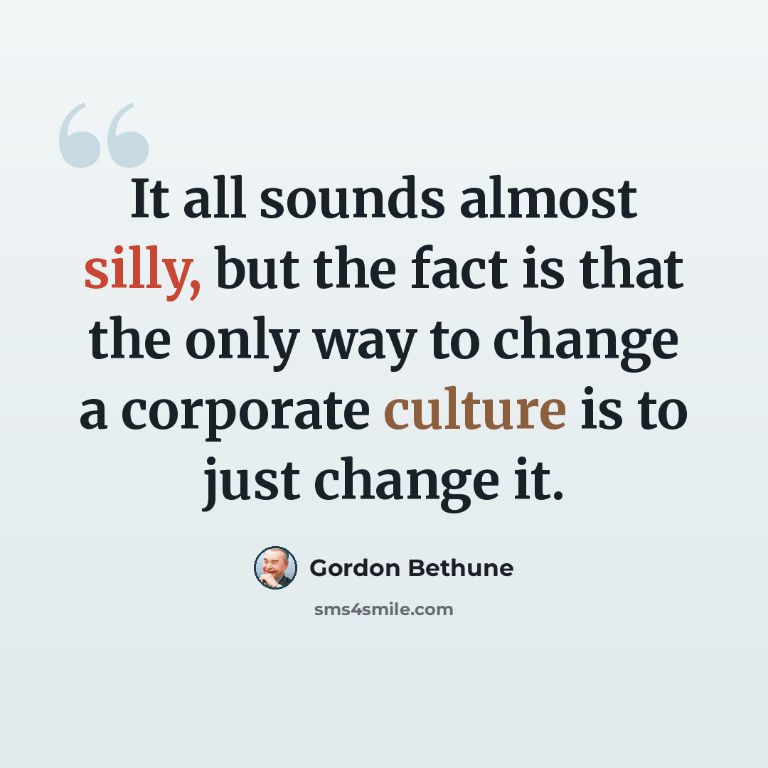 “It all sounds almost silly, but the fact is that the only way to change a corporate culture is to just change it.” quote by Gordon Bethune