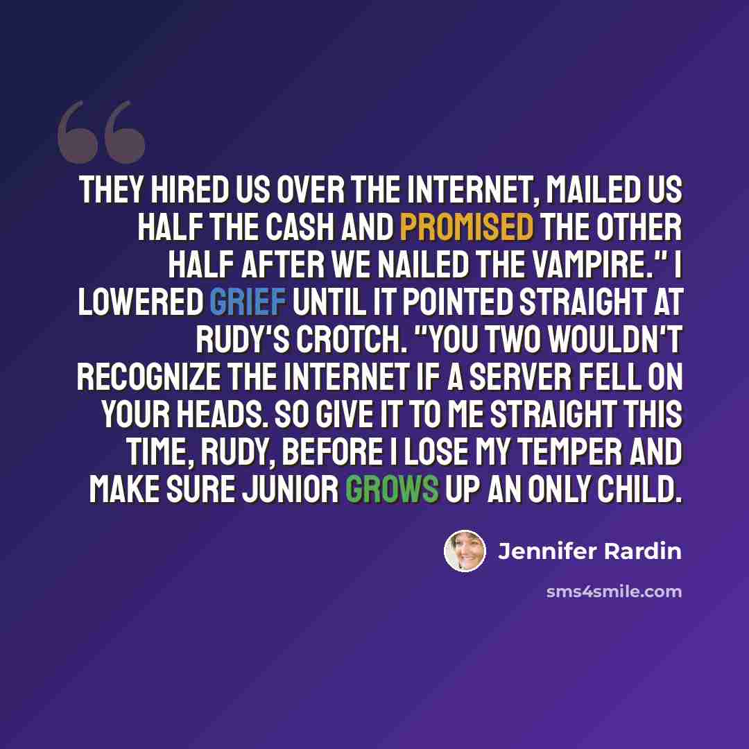 “They hired us over the Internet, mailed us half the cash and promised the other half after we nailed the vampire." I lowered Grief until it pointed straight at Rudy's crotch. "You two wouldn't recognize the Internet if a server fell on your heads. So give it to me straight this time, Rudy, before…” quote by Jennifer Rardin