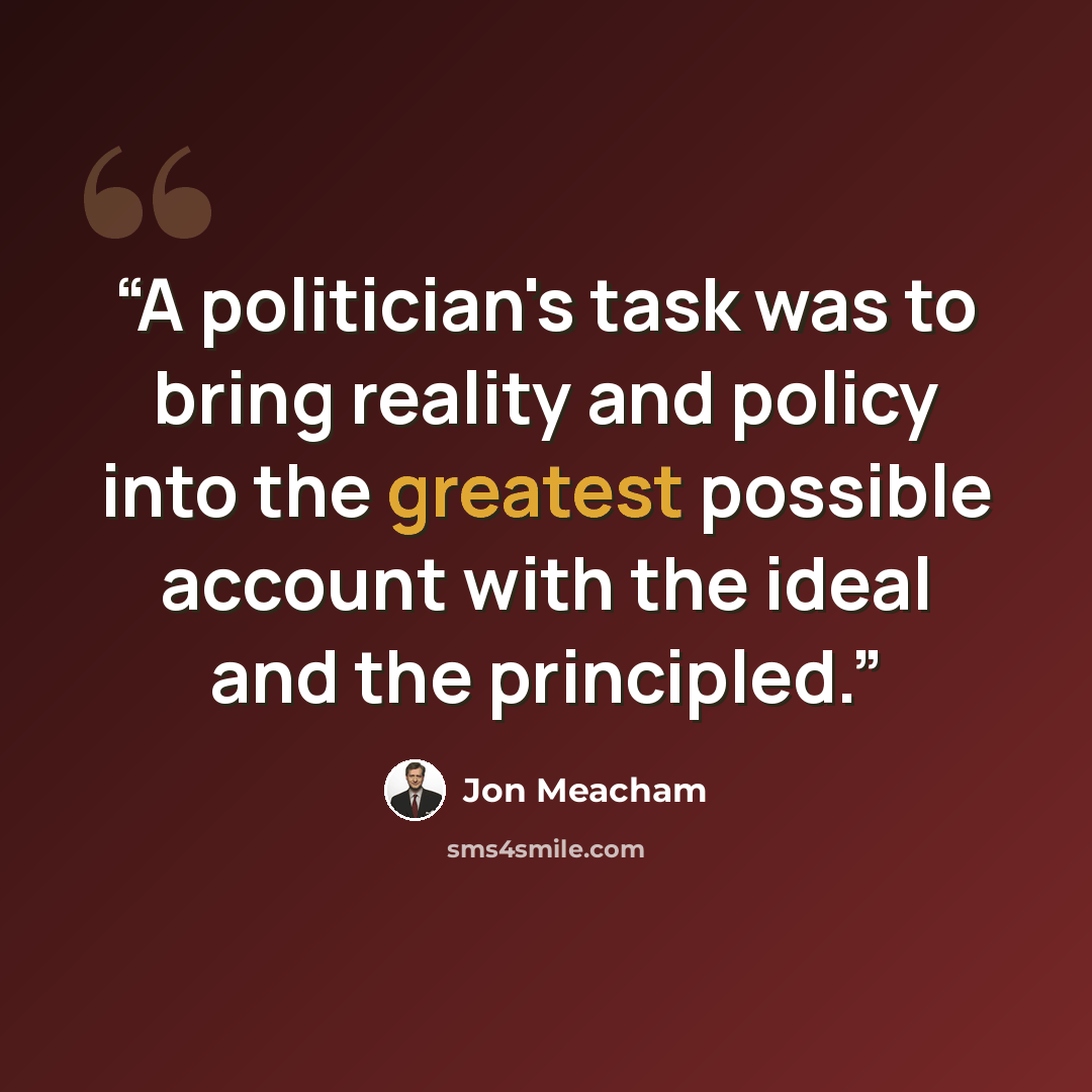 “A politician's task was to bring reality and policy into the greatest possible account with the ideal and the principled.” quote by Jon Meacham