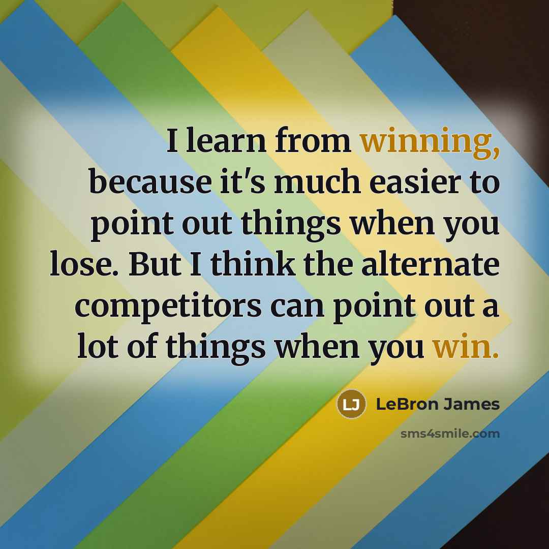 “I learn from winning, because it's much easier to point out things when you lose. But I think the alternate competitors can point out a lot of things when you win.” quote by LeBron James