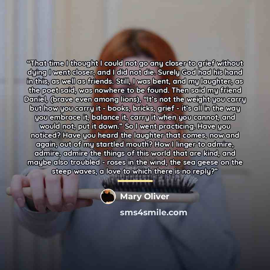 “That time I thought I could not go any closer to grief without dying I went closer, and I did not die. Surely God had his hand in this, as well as friends. Still, I was bent, and my laughter, as the poet said, was nowhere to be found. Then said my friend Daniel, (brave even among lions), “It’s not…” quote by Mary Oliver