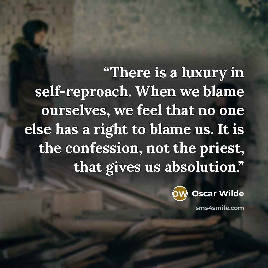 “There is a luxury in self-reproach. When we blame ourselves, we feel that no one else has a right to blame us. It is the confession, not the priest, that gives us absolution.” quote by Oscar Wilde