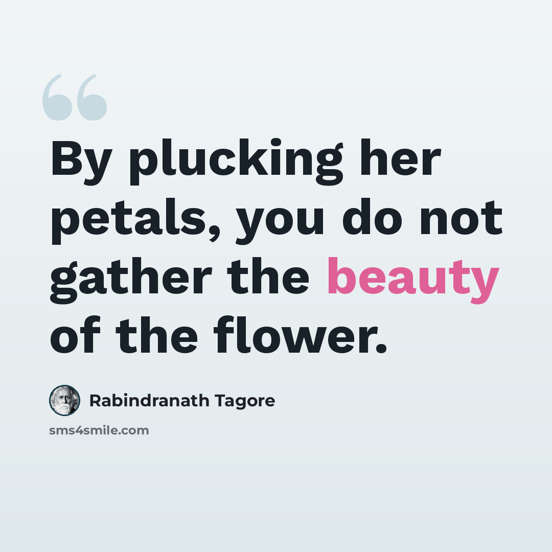 “By plucking her petals, you do not gather the beauty of the flower.” quote by Rabindranath Tagore
