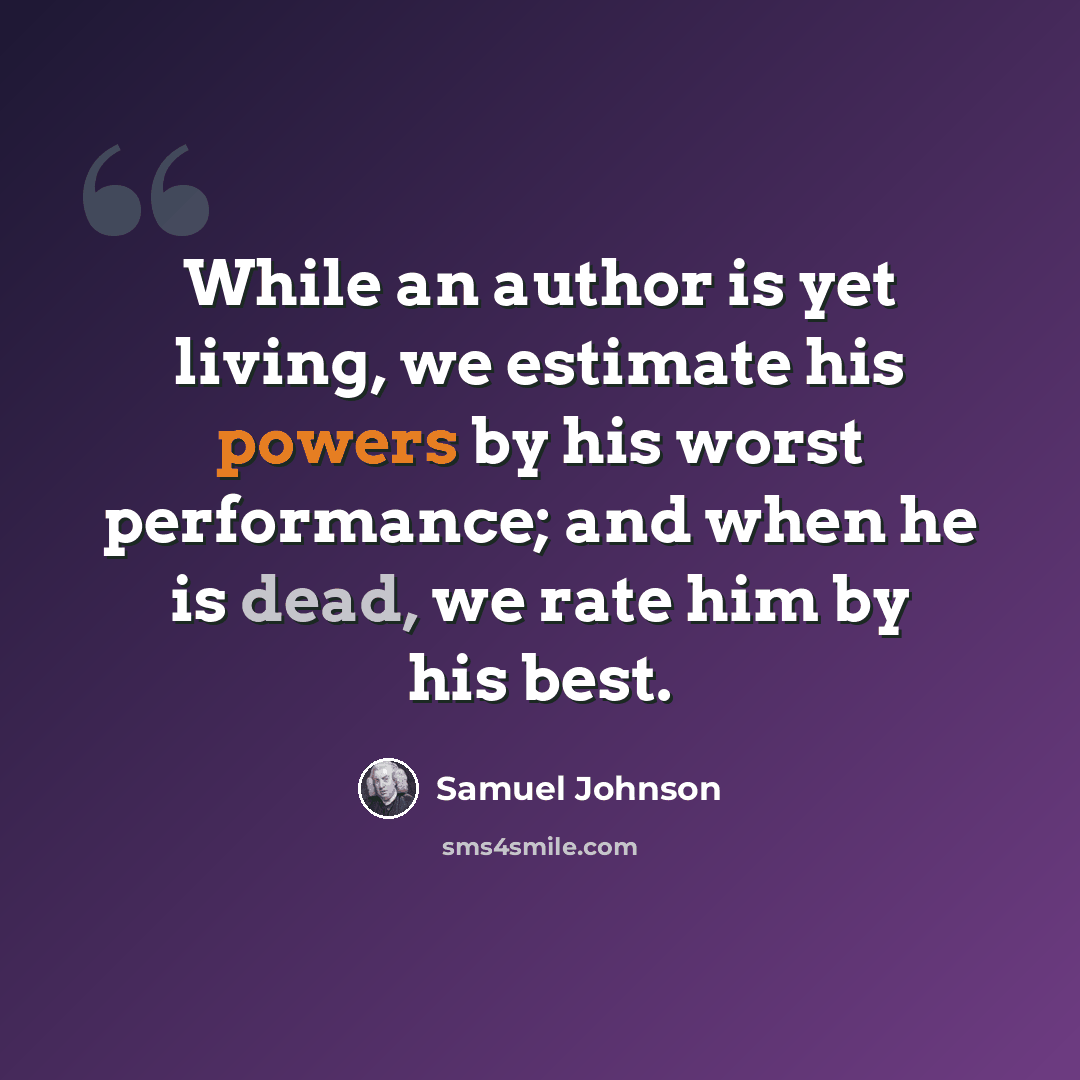 “While an author is yet living, we estimate his powers by his worst performance; and when he is dead, we rate him by his best.” quote by Samuel Johnson