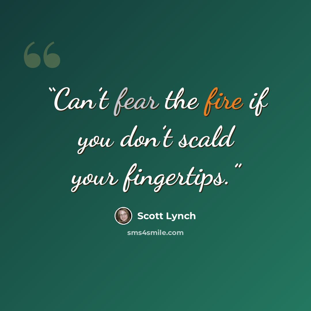 “Can’t fear the fire if you don’t scald your fingertips.” quote by Scott Lynch