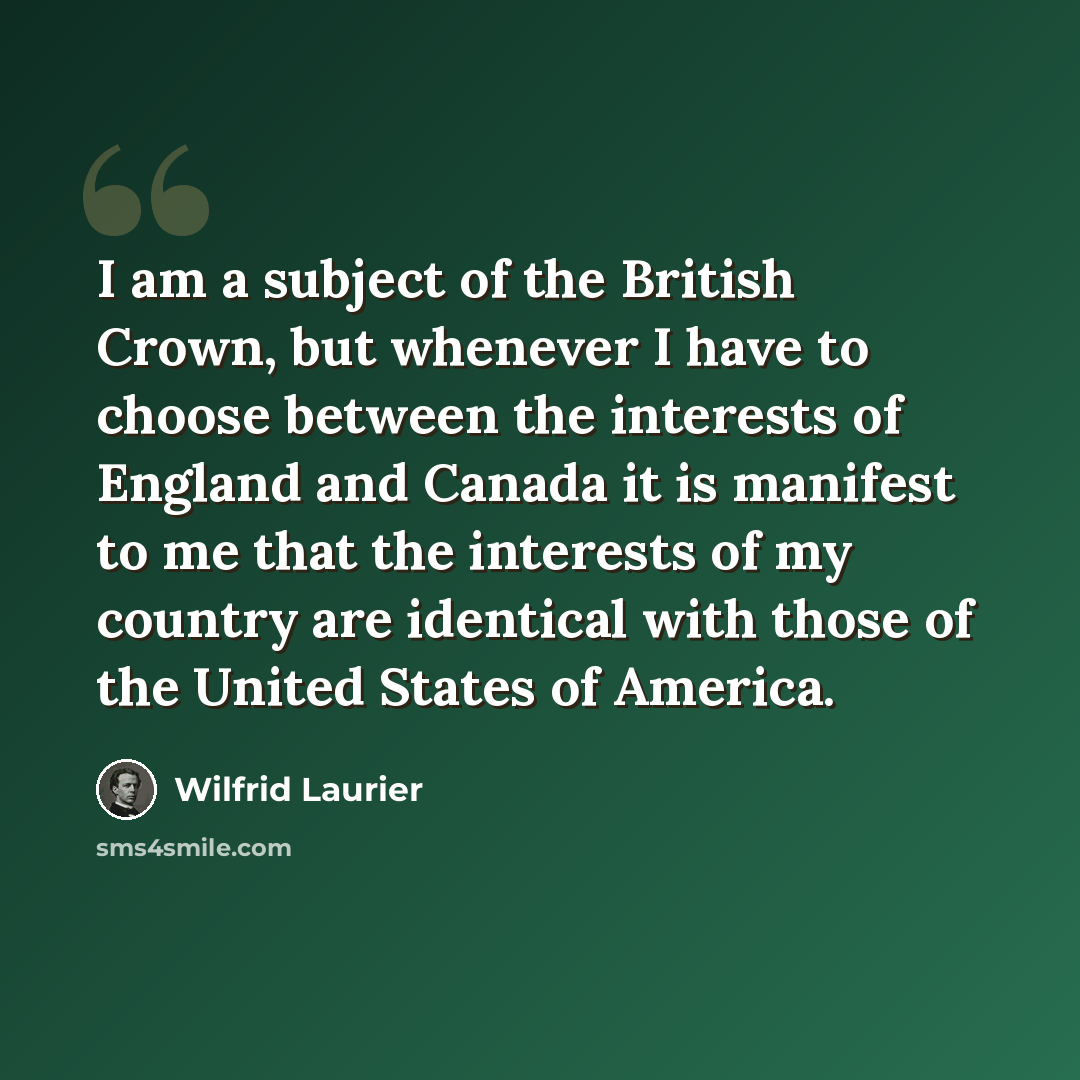 “I am a subject of the British Crown, but whenever I have to choose between the interests of England and Canada it is manifest to me that the interests of my country are identical with those of the United States of America.” quote by Wilfrid Laurier