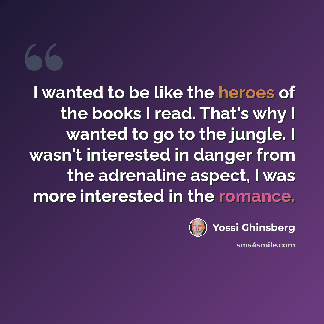 “I wanted to be like the heroes of the books I read. That's why I wanted to go to the jungle. I wasn't interested in danger from the adrenaline aspect, I was more interested in the romance.” quote by Yossi Ghinsberg