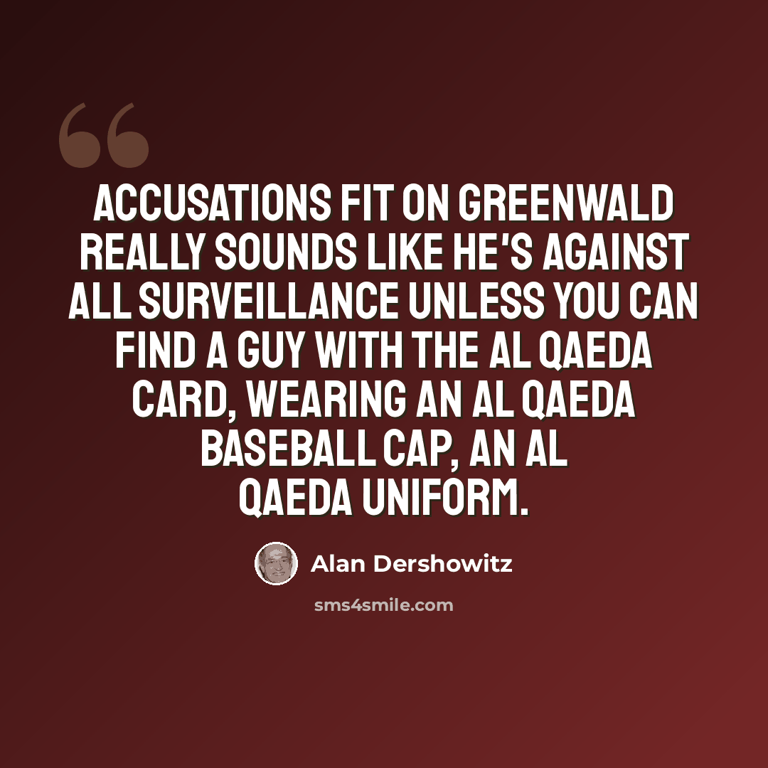 “Accusations fit on Greenwald really sounds like he's against all surveillance unless you can find a guy with the Al Qaeda card, wearing an Al Qaeda baseball cap, an Al Qaeda uniform.” quote by Alan Dershowitz