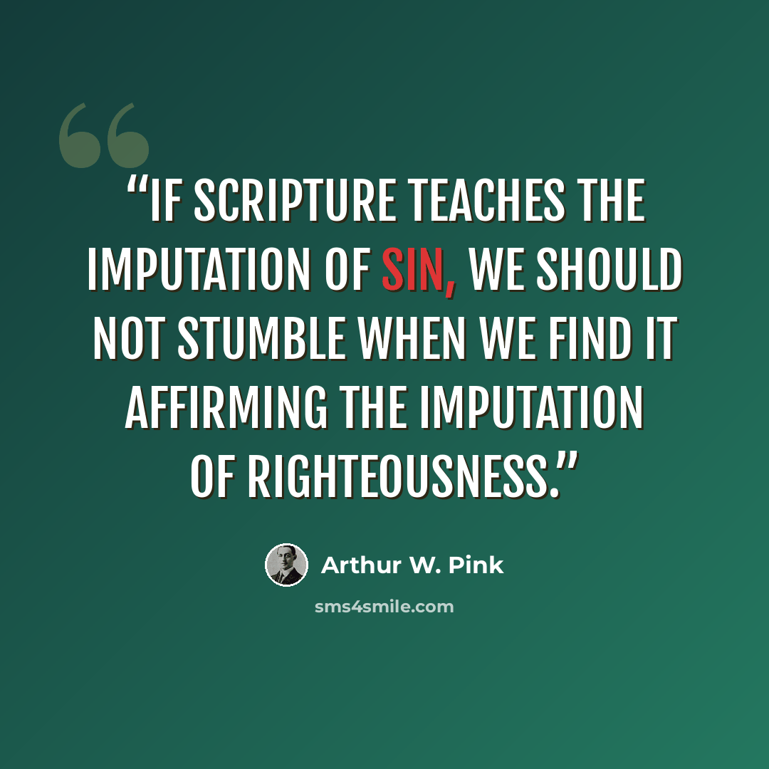 “If Scripture teaches the imputation of sin, we should not stumble when we find it affirming the imputation of righteousness.” quote by Arthur W. Pink