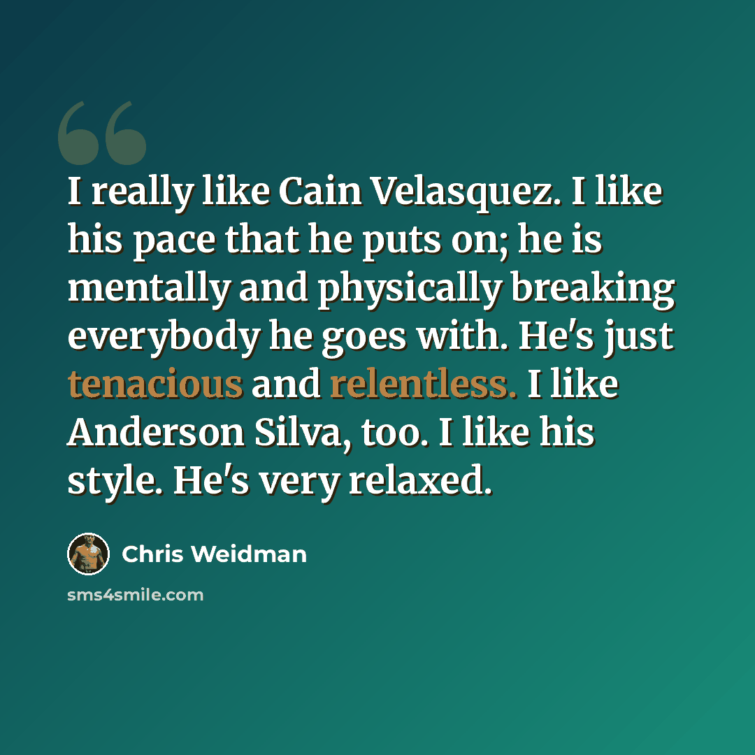 “I really like Cain Velasquez. I like his pace that he puts on; he is mentally and physically breaking everybody he goes with. He's just tenacious and relentless. I like Anderson Silva, too. I like his style. He's very relaxed.” quote by Chris Weidman
