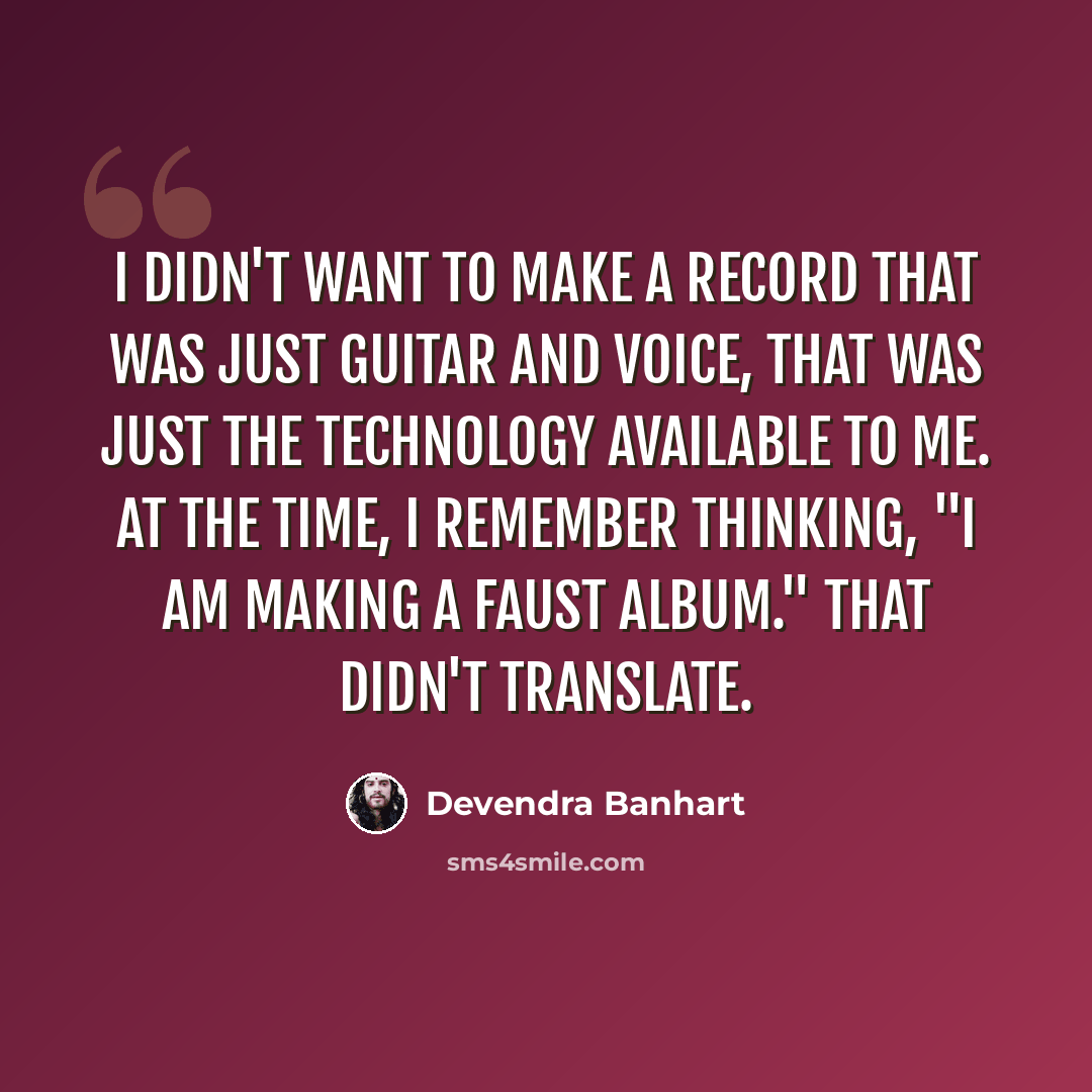 “I didn't want to make a record that was just guitar and voice, that was just the technology available to me. At the time, I remember thinking, "I am making a Faust album." That didn't translate.” quote by Devendra Banhart