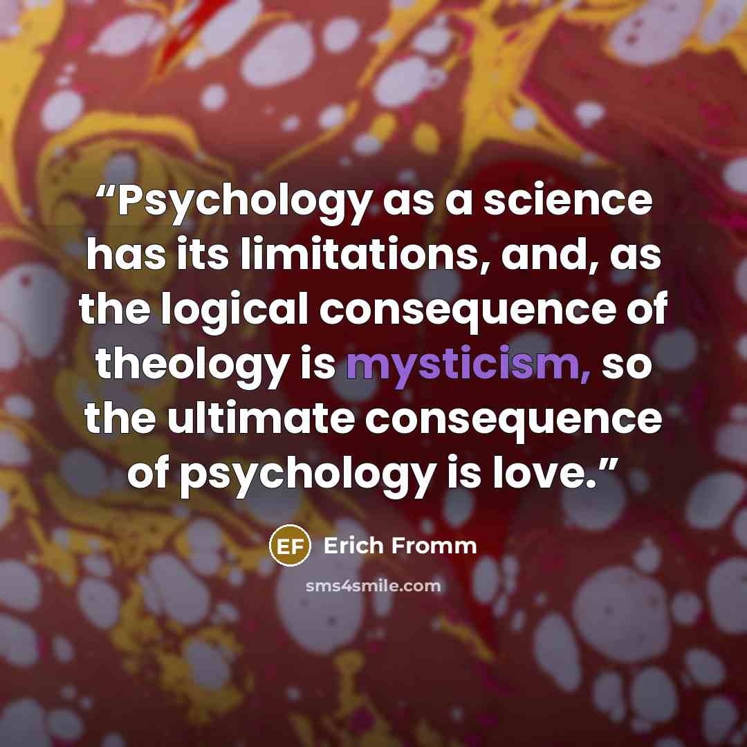 “Psychology as a science has its limitations, and, as the logical consequence of theology is mysticism, so the ultimate consequence of psychology is love.” quote by Erich Fromm