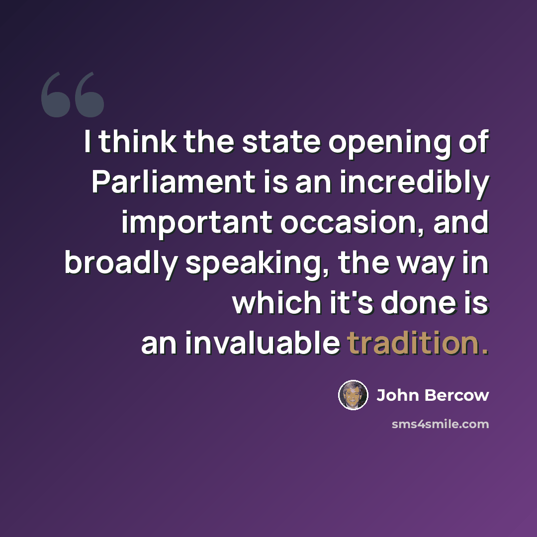 “I think the state opening of Parliament is an incredibly important occasion, and broadly speaking, the way in which it's done is an invaluable tradition.” quote by John Bercow