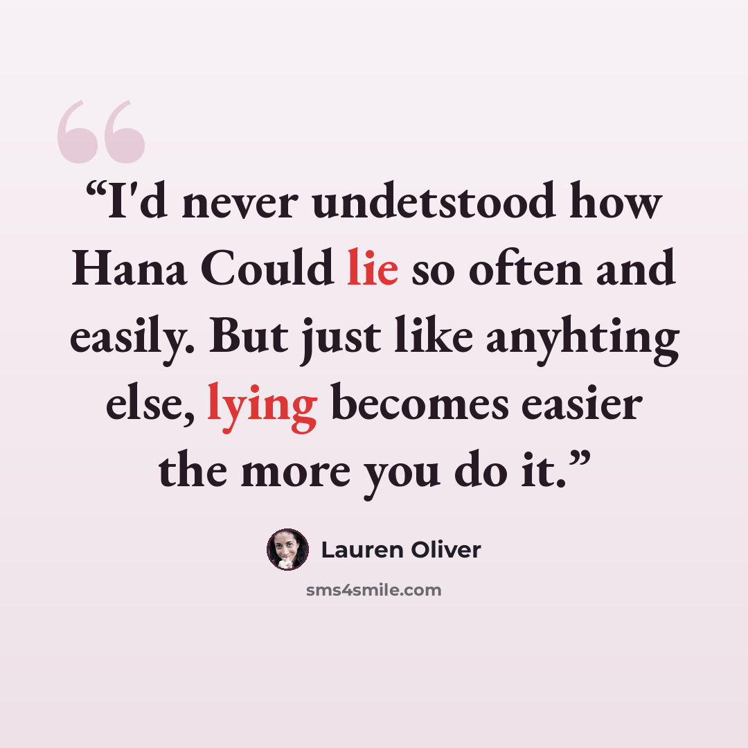 “I'd never undetstood how Hana Could lie so often and easily. But just like anyhting else, lying becomes easier the more you do it.” quote by Lauren Oliver