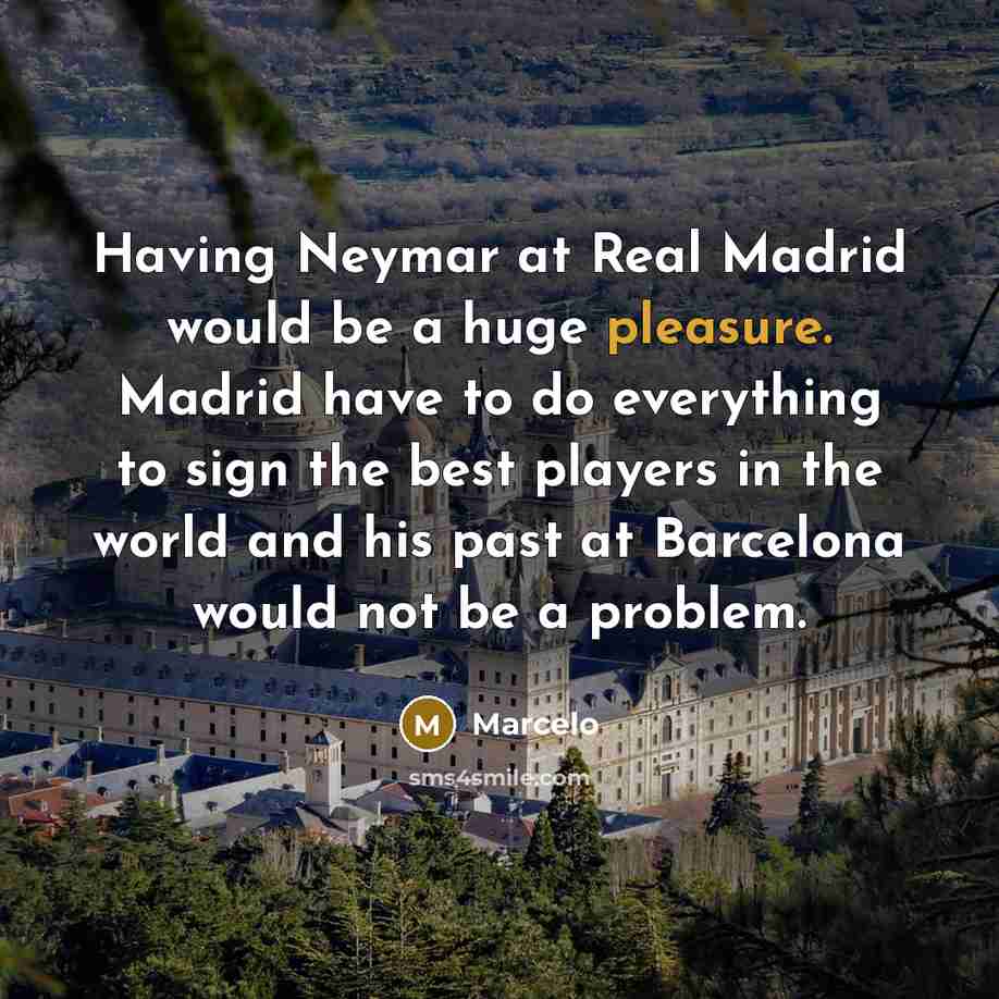 “Having Neymar at Real Madrid would be a huge pleasure. Madrid have to do everything to sign the best players in the world and his past at Barcelona would not be a problem.” quote by Marcelo