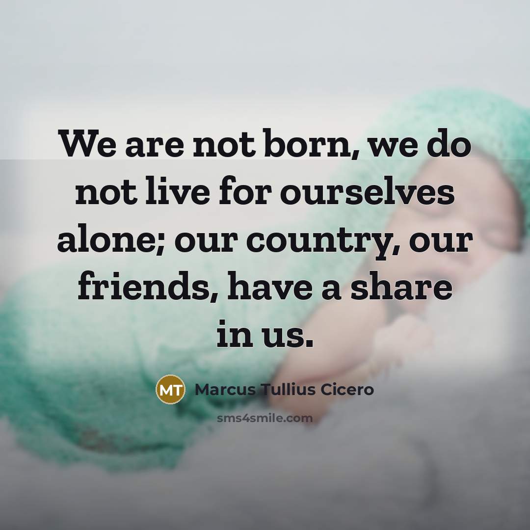“We are not born, we do not live for ourselves alone; our country, our friends, have a share in us.” quote by Marcus Tullius Cicero