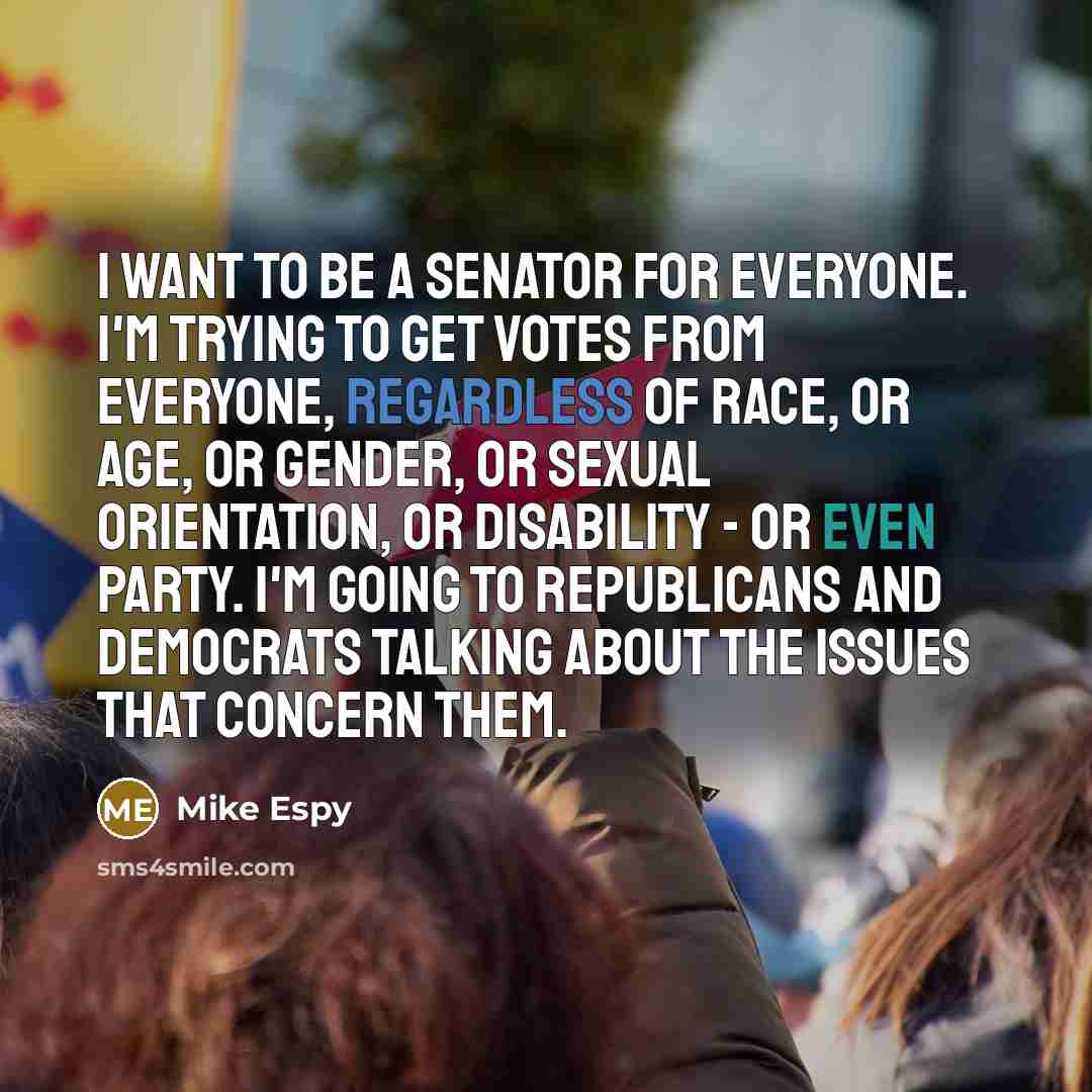 “I want to be a senator for everyone. I'm trying to get votes from everyone, regardless of race, or age, or gender, or sexual orientation, or disability - or even party. I'm going to Republicans and Democrats talking about the issues that concern them.” quote by Mike Espy